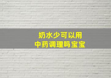 奶水少可以用中药调理吗宝宝