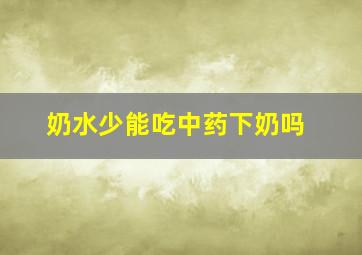 奶水少能吃中药下奶吗