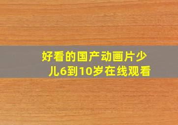 好看的国产动画片少儿6到10岁在线观看