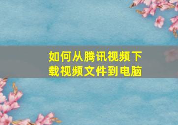 如何从腾讯视频下载视频文件到电脑