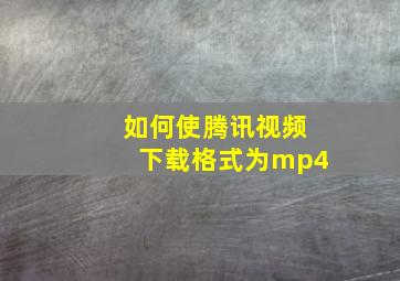 如何使腾讯视频下载格式为mp4