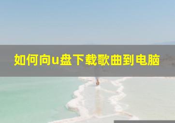 如何向u盘下载歌曲到电脑