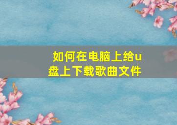 如何在电脑上给u盘上下载歌曲文件