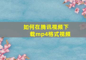 如何在腾讯视频下载mp4格式视频