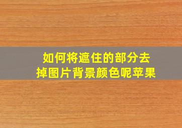 如何将遮住的部分去掉图片背景颜色呢苹果