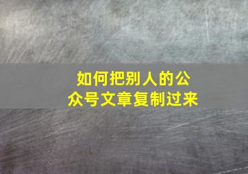 如何把别人的公众号文章复制过来