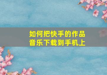 如何把快手的作品音乐下载到手机上