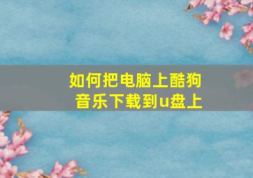 如何把电脑上酷狗音乐下载到u盘上