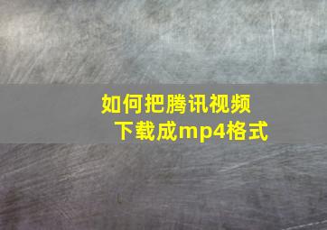 如何把腾讯视频下载成mp4格式