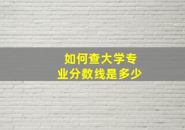 如何查大学专业分数线是多少