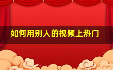 如何用别人的视频上热门