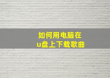 如何用电脑在u盘上下载歌曲