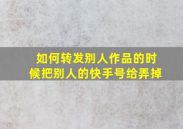 如何转发别人作品的时候把别人的快手号给弄掉