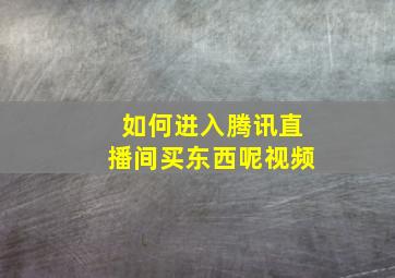 如何进入腾讯直播间买东西呢视频