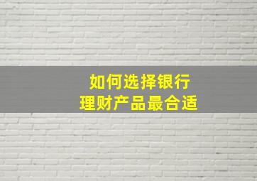 如何选择银行理财产品最合适