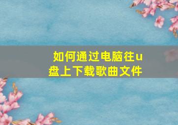 如何通过电脑往u盘上下载歌曲文件