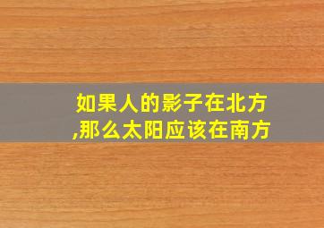 如果人的影子在北方,那么太阳应该在南方