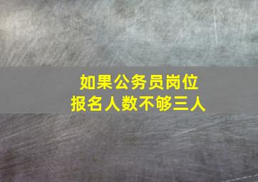 如果公务员岗位报名人数不够三人