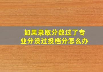 如果录取分数过了专业分没过投档分怎么办