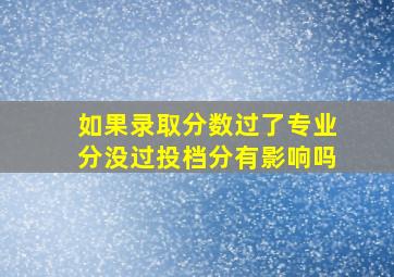 如果录取分数过了专业分没过投档分有影响吗