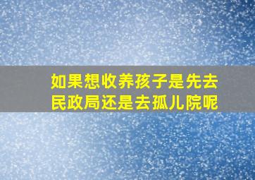 如果想收养孩子是先去民政局还是去孤儿院呢