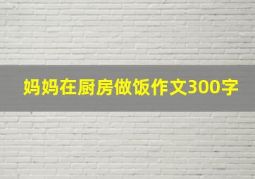 妈妈在厨房做饭作文300字