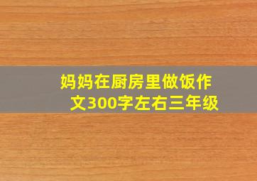 妈妈在厨房里做饭作文300字左右三年级