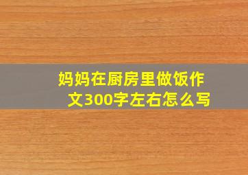 妈妈在厨房里做饭作文300字左右怎么写