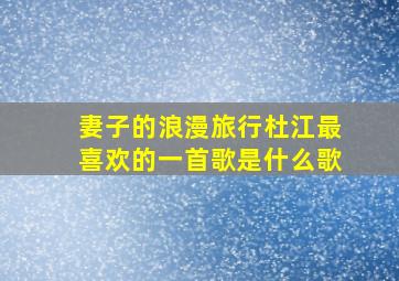 妻子的浪漫旅行杜江最喜欢的一首歌是什么歌