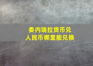 委内瑞拉货币兑人民币哪里能兑换