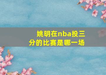 姚明在nba投三分的比赛是哪一场