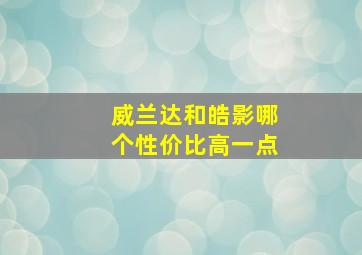 威兰达和皓影哪个性价比高一点