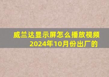 威兰达显示屏怎么播放视频2024年10月份出厂的