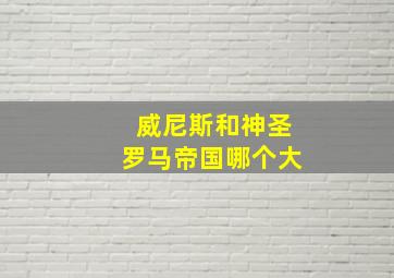 威尼斯和神圣罗马帝国哪个大