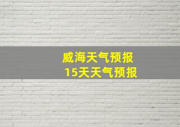 威海天气预报15天天气预报