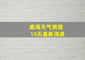 威海天气预报15天最新消息