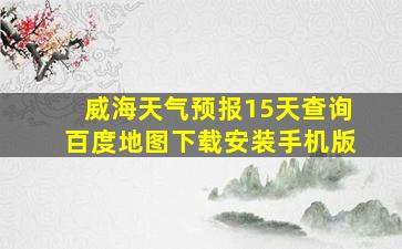 威海天气预报15天查询百度地图下载安装手机版