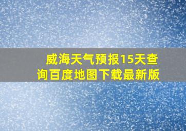 威海天气预报15天查询百度地图下载最新版