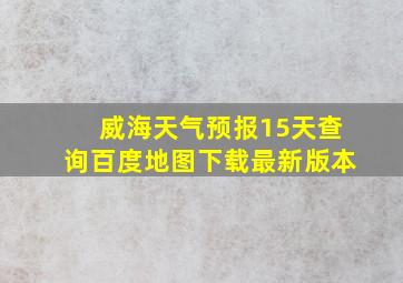 威海天气预报15天查询百度地图下载最新版本