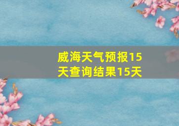 威海天气预报15天查询结果15天