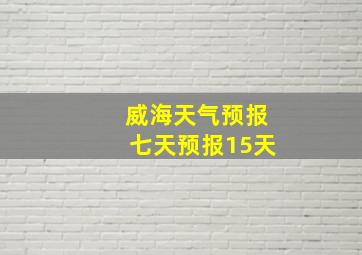 威海天气预报七天预报15天