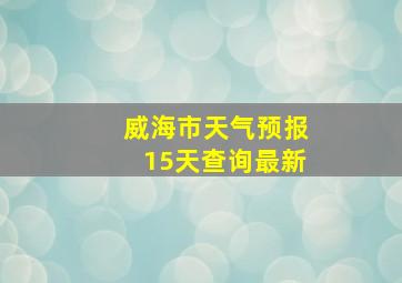 威海市天气预报15天查询最新