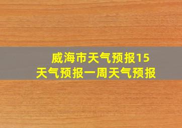 威海市天气预报15天气预报一周天气预报