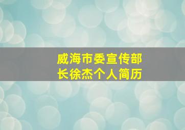 威海市委宣传部长徐杰个人简历