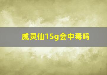 威灵仙15g会中毒吗