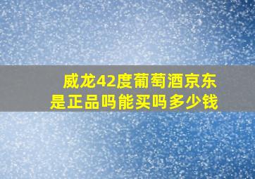 威龙42度葡萄酒京东是正品吗能买吗多少钱