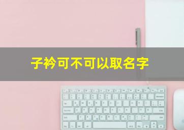 子衿可不可以取名字