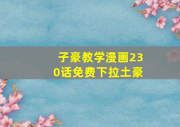 子豪教学漫画230话免费下拉土豪