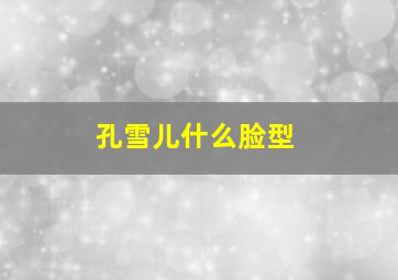 孔雪儿什么脸型