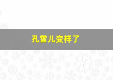 孔雪儿变样了